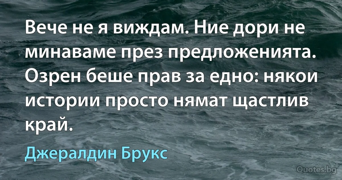 Вече не я виждам. Ние дори не минаваме през предложенията. Озрен беше прав за едно: някои истории просто нямат щастлив край. (Джералдин Брукс)