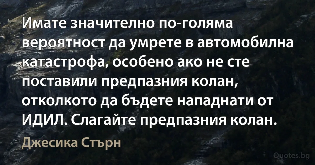 Имате значително по-голяма вероятност да умрете в автомобилна катастрофа, особено ако не сте поставили предпазния колан, отколкото да бъдете нападнати от ИДИЛ. Слагайте предпазния колан. (Джесика Стърн)