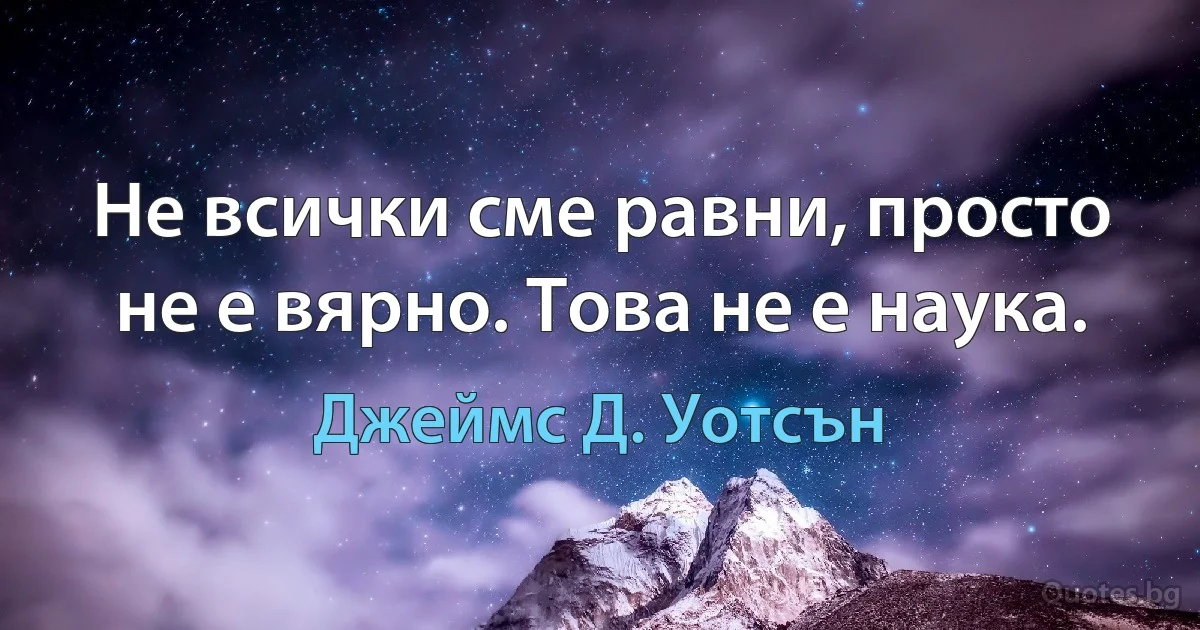 Не всички сме равни, просто не е вярно. Това не е наука. (Джеймс Д. Уотсън)