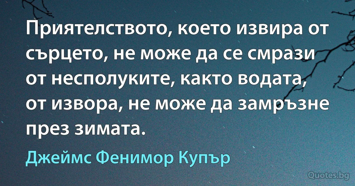 Приятелството, което извира от сърцето, не може да се смрази от несполуките, както водата, от извора, не може да замръзне през зимата. (Джеймс Фенимор Купър)