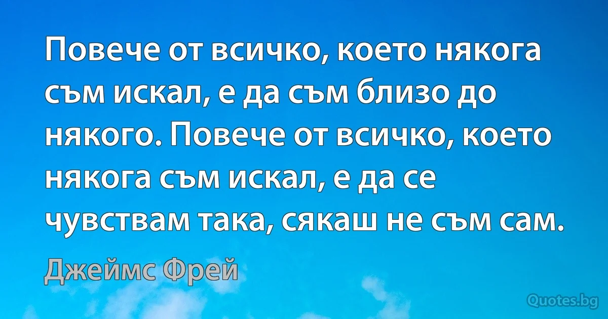 Повече от всичко, което някога съм искал, е да съм близо до някого. Повече от всичко, което някога съм искал, е да се чувствам така, сякаш не съм сам. (Джеймс Фрей)