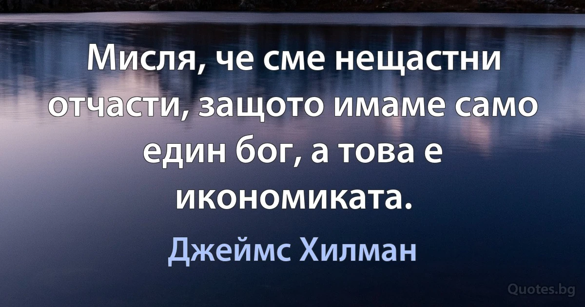 Мисля, че сме нещастни отчасти, защото имаме само един бог, а това е икономиката. (Джеймс Хилман)