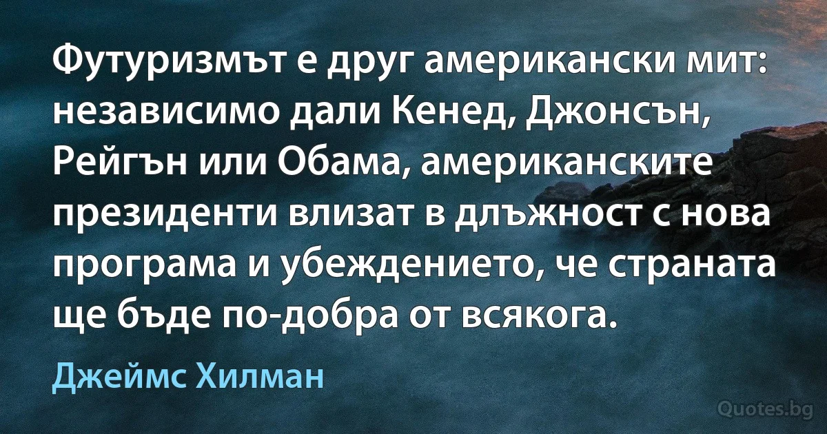 Футуризмът е друг американски мит: независимо дали Кенед, Джонсън, Рейгън или Обама, американските президенти влизат в длъжност с нова програма и убеждението, че страната ще бъде по-добра от всякога. (Джеймс Хилман)