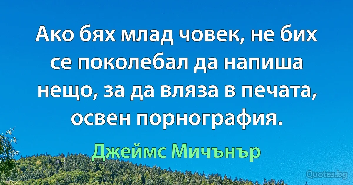 Ако бях млад човек, не бих се поколебал да напиша нещо, за да вляза в печата, освен порнография. (Джеймс Мичънър)