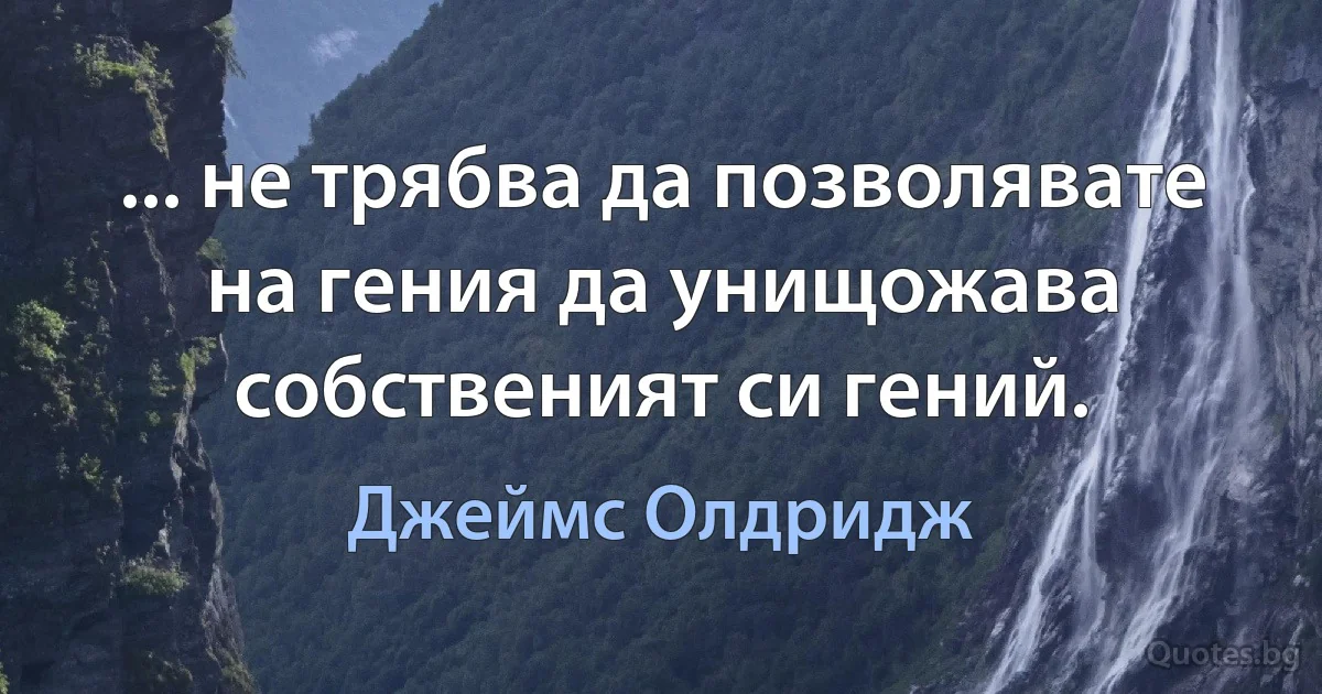 ... не трябва да позволявате на гения да унищожава собственият си гений. (Джеймс Олдридж)