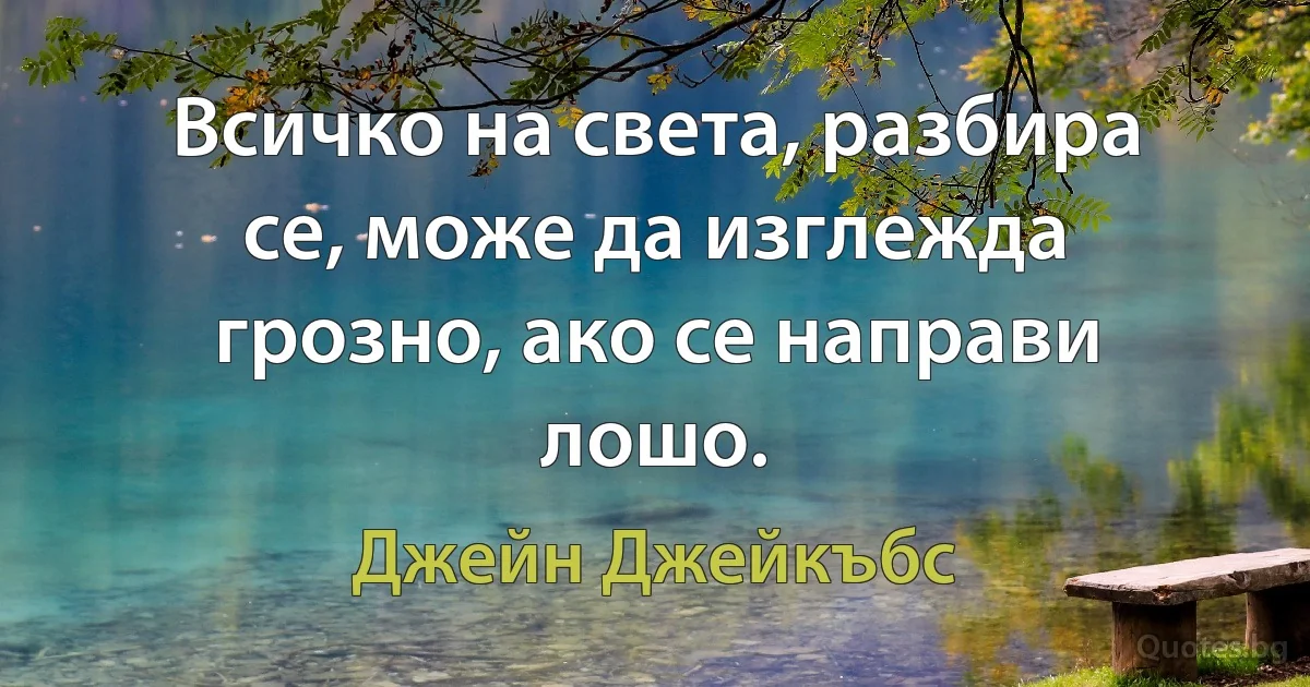 Всичко на света, разбира се, може да изглежда грозно, ако се направи лошо. (Джейн Джейкъбс)