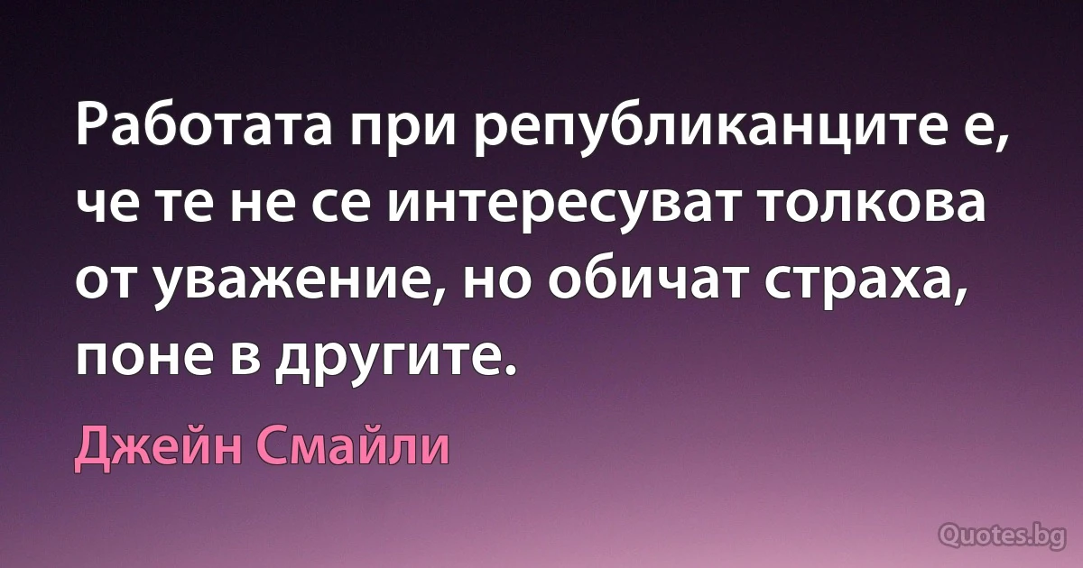 Работата при републиканците е, че те не се интересуват толкова от уважение, но обичат страха, поне в другите. (Джейн Смайли)