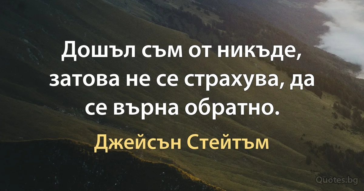 Дошъл съм от никъде, затова не се страхува, да се върна обратно. (Джейсън Стейтъм)