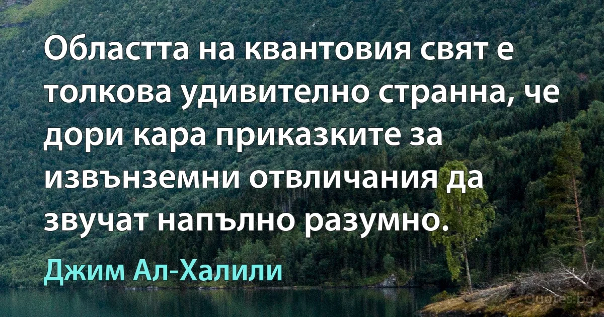 Областта на квантовия свят е толкова удивително странна, че дори кара приказките за извънземни отвличания да звучат напълно разумно. (Джим Ал-Халили)