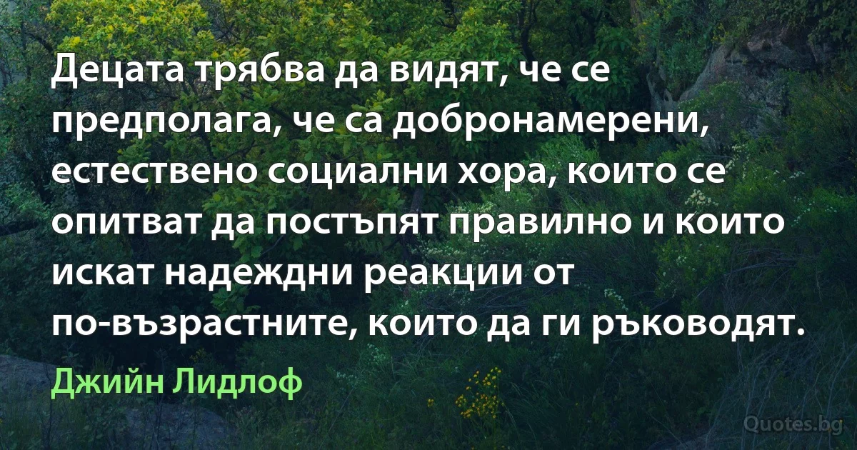 Децата трябва да видят, че се предполага, че са добронамерени, естествено социални хора, които се опитват да постъпят правилно и които искат надеждни реакции от по-възрастните, които да ги ръководят. (Джийн Лидлоф)