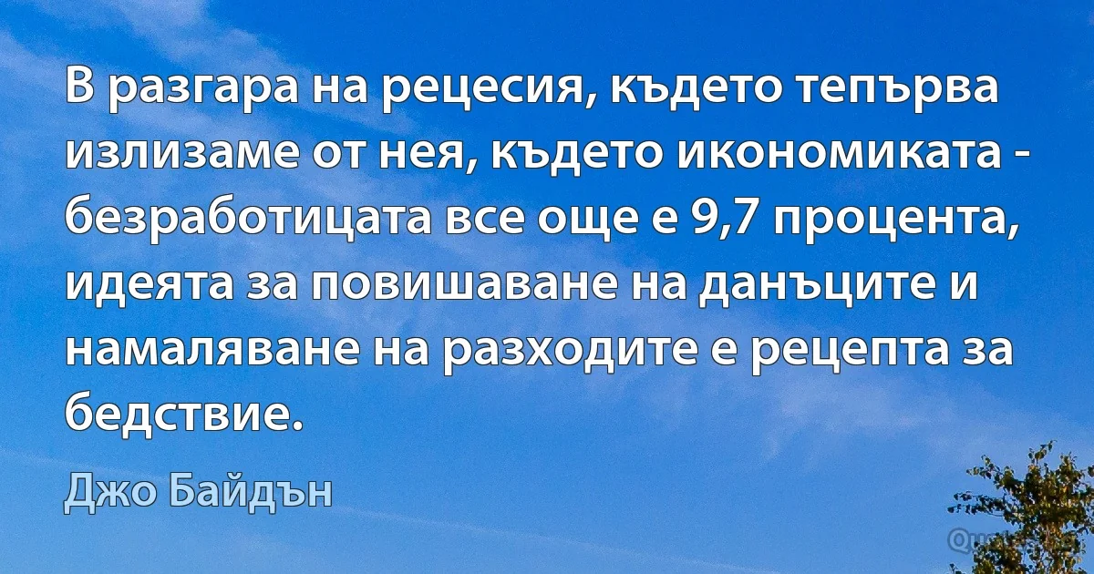 В разгара на рецесия, където тепърва излизаме от нея, където икономиката - безработицата все още е 9,7 процента, идеята за повишаване на данъците и намаляване на разходите е рецепта за бедствие. (Джо Байдън)