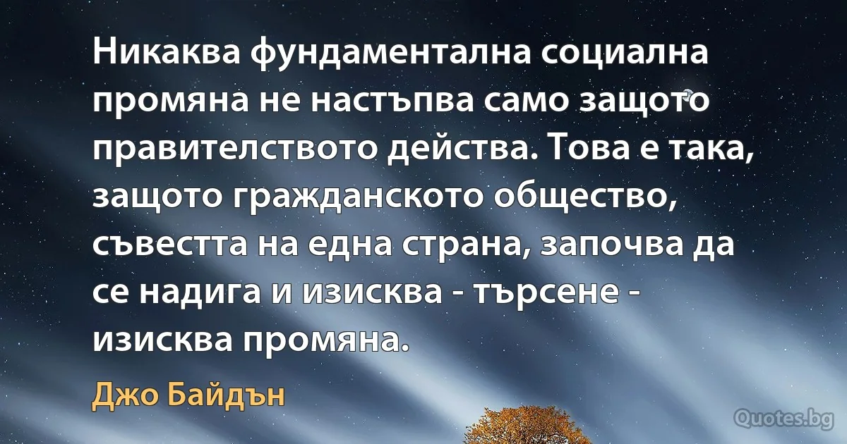 Никаква фундаментална социална промяна не настъпва само защото правителството действа. Това е така, защото гражданското общество, съвестта на една страна, започва да се надига и изисква - търсене - изисква промяна. (Джо Байдън)