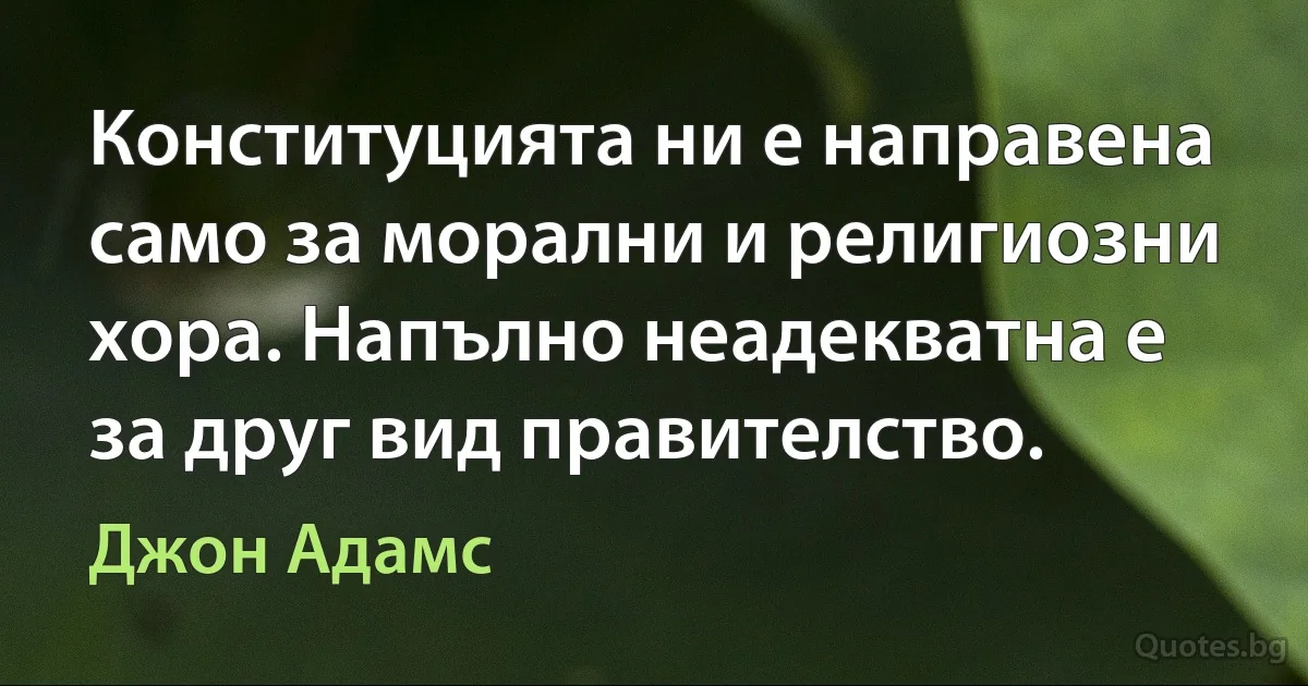 Конституцията ни е направена само за морални и религиозни хора. Напълно неадекватна е за друг вид правителство. (Джон Адамс)