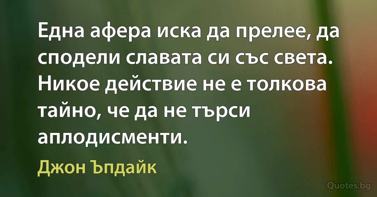 Една афера иска да прелее, да сподели славата си със света. Никое действие не е толкова тайно, че да не търси аплодисменти. (Джон Ъпдайк)