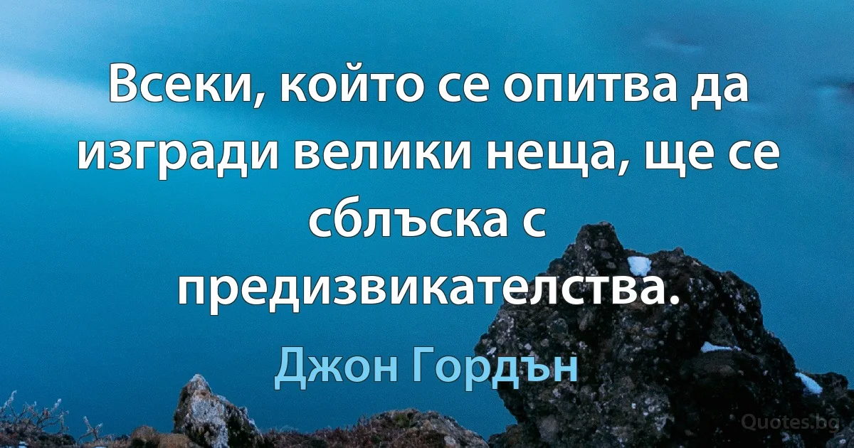 Всеки, който се опитва да изгради велики неща, ще се сблъска с предизвикателства. (Джон Гордън)