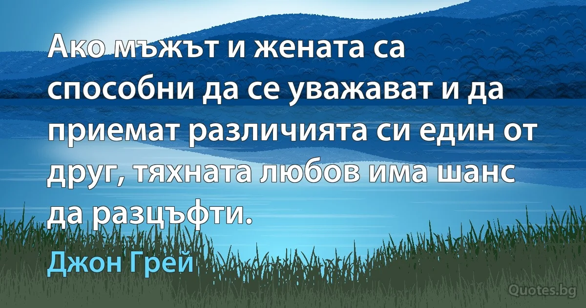 Ако мъжът и жената са способни да се уважават и да приемат различията си един от друг, тяхната любов има шанс да разцъфти. (Джон Грей)