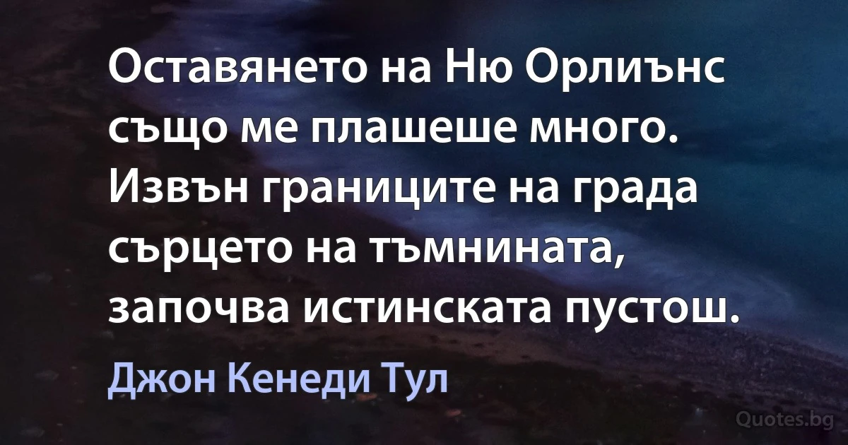 Оставянето на Ню Орлиънс също ме плашеше много. Извън границите на града сърцето на тъмнината, започва истинската пустош. (Джон Кенеди Тул)