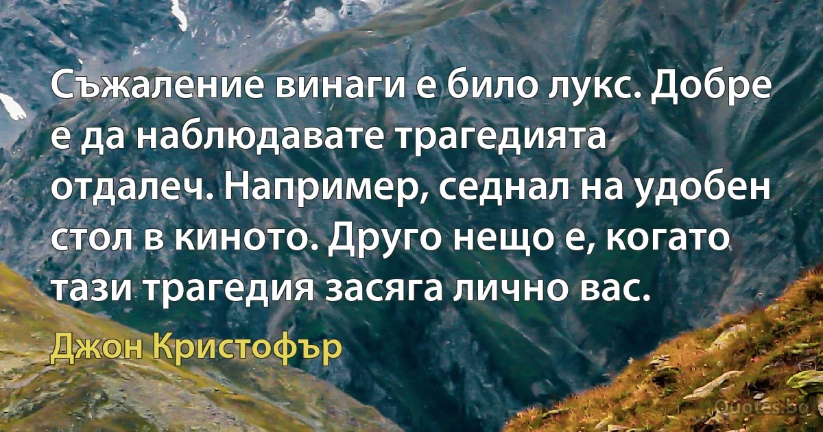 Съжаление винаги е било лукс. Добре е да наблюдавате трагедията отдалеч. Например, седнал на удобен стол в киното. Друго нещо е, когато тази трагедия засяга лично вас. (Джон Кристофър)