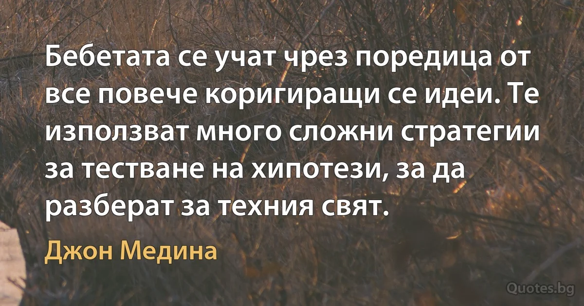 Бебетата се учат чрез поредица от все повече коригиращи се идеи. Те използват много сложни стратегии за тестване на хипотези, за да разберат за техния свят. (Джон Медина)