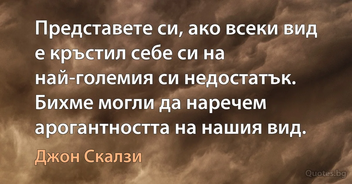 Представете си, ако всеки вид е кръстил себе си на най-големия си недостатък. Бихме могли да наречем арогантността на нашия вид. (Джон Скалзи)