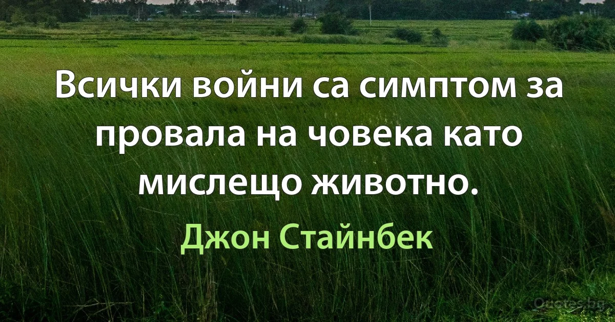 Всички войни са симптом за провала на човека като мислещо животно. (Джон Стайнбек)