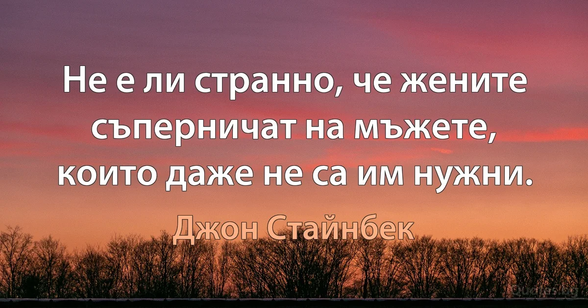 Не е ли странно, че жените съперничат на мъжете, които даже не са им нужни. (Джон Стайнбек)