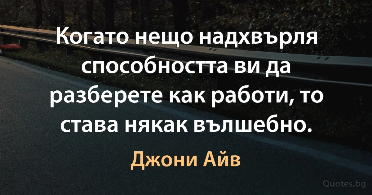 Когато нещо надхвърля способността ви да разберете как работи, то става някак вълшебно. (Джони Айв)