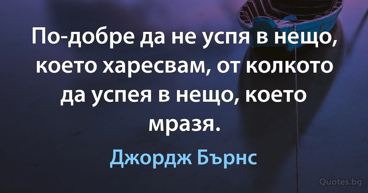 По-добре да не успя в нещо, което харесвам, от колкото да успея в нещо, което мразя. (Джордж Бърнс)