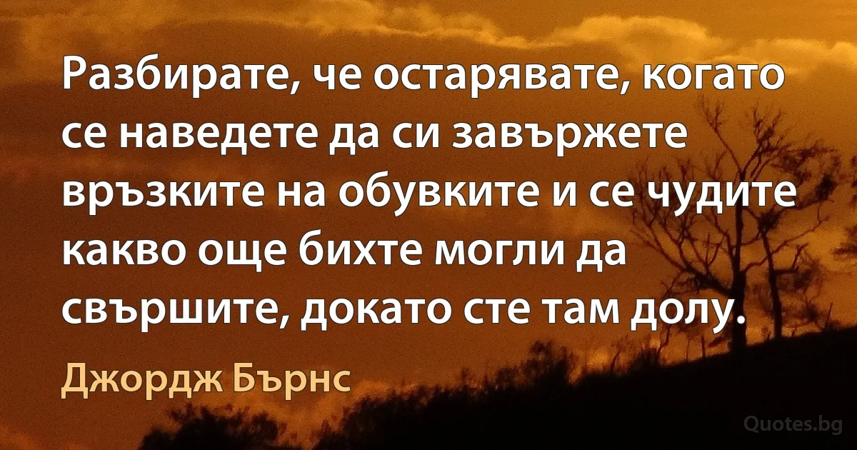 Разбирате, че остарявате, когато се наведете да си завържете връзките на обувките и се чудите какво още бихте могли да свършите, докато сте там долу. (Джордж Бърнс)