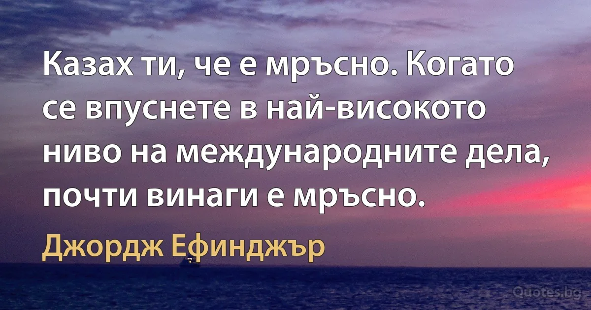 Казах ти, че е мръсно. Когато се впуснете в най-високото ниво на международните дела, почти винаги е мръсно. (Джордж Ефинджър)