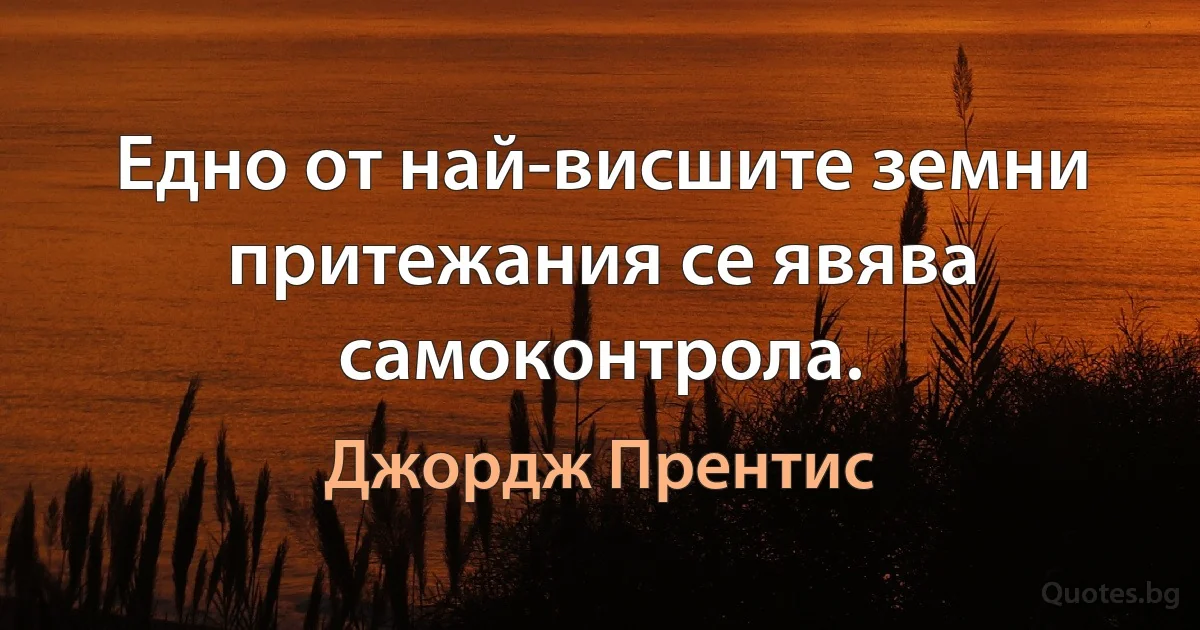 Едно от най-висшите земни притежания се явява самоконтрола. (Джордж Прентис)