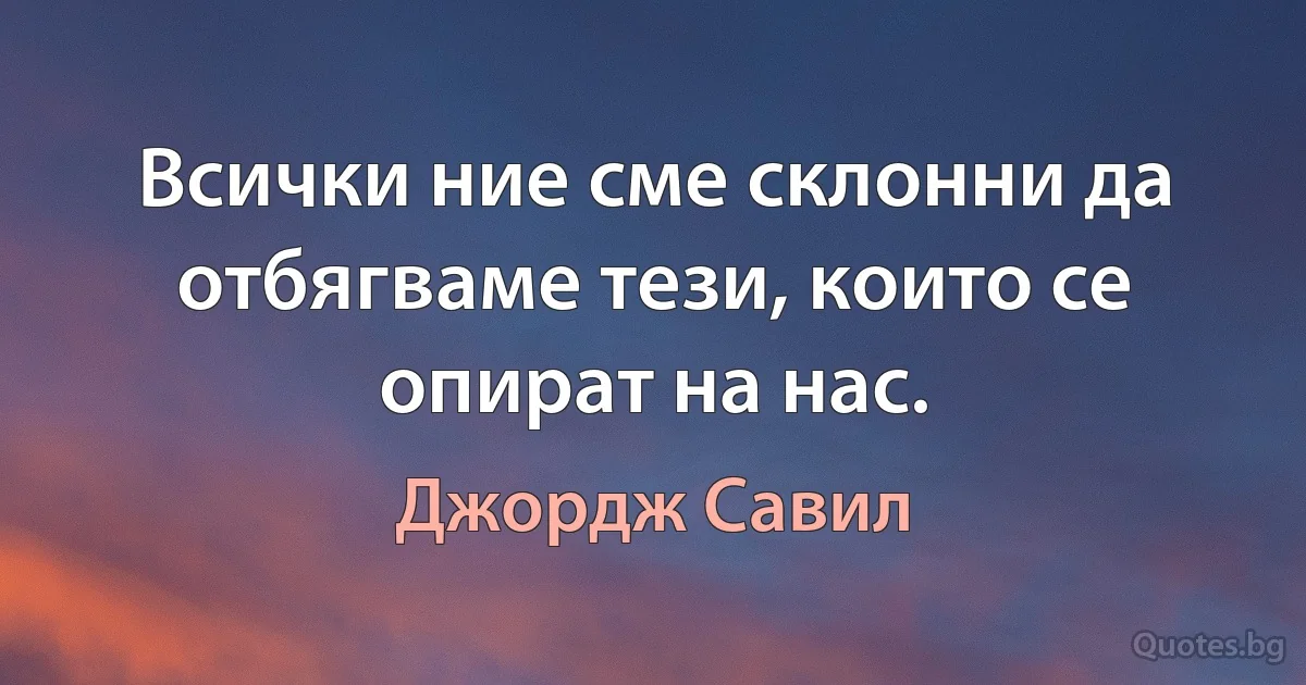 Всички ние сме склонни да отбягваме тези, които се опират на нас. (Джордж Савил)