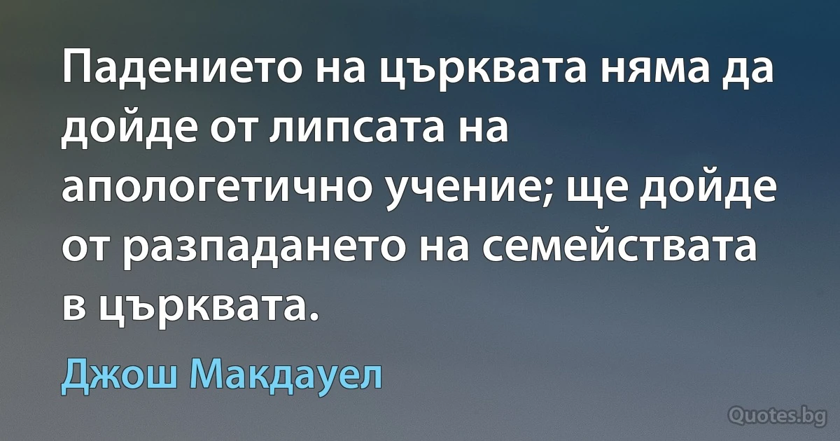 Падението на църквата няма да дойде от липсата на апологетично учение; ще дойде от разпадането на семействата в църквата. (Джош Макдауел)