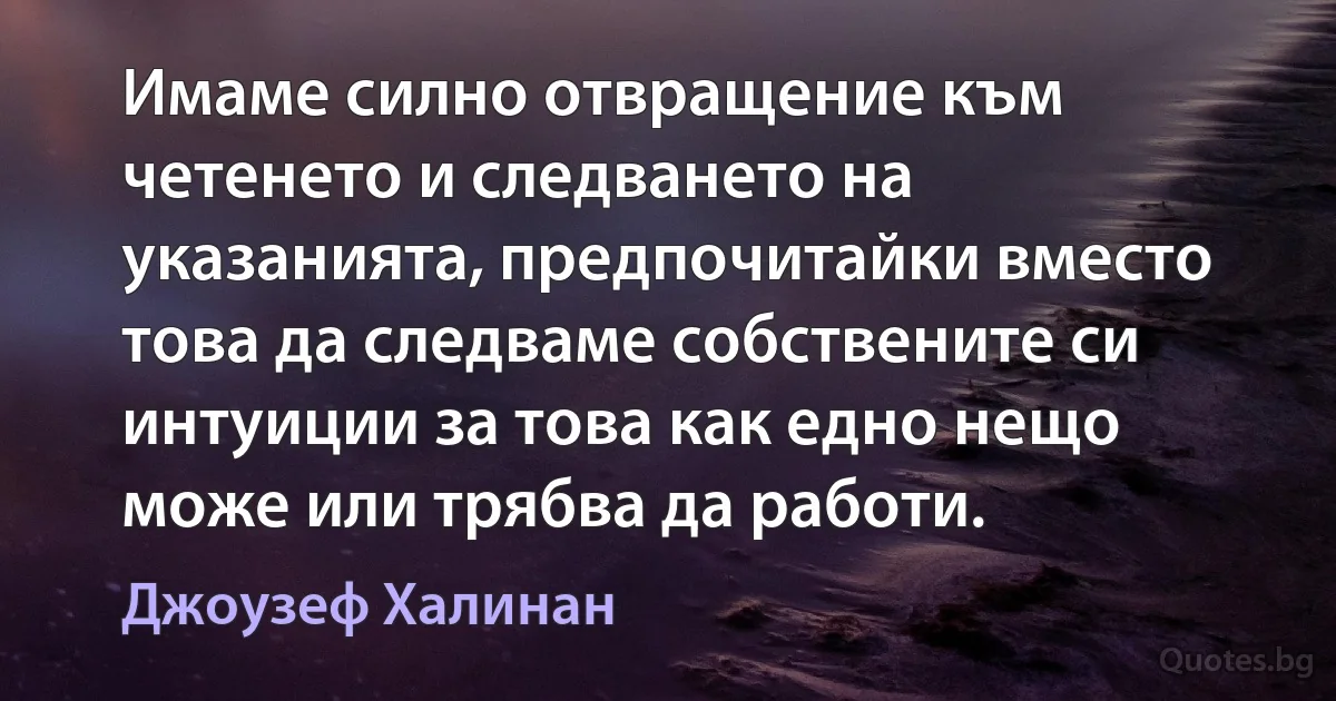 Имаме силно отвращение към четенето и следването на указанията, предпочитайки вместо това да следваме собствените си интуиции за това как едно нещо може или трябва да работи. (Джоузеф Халинан)