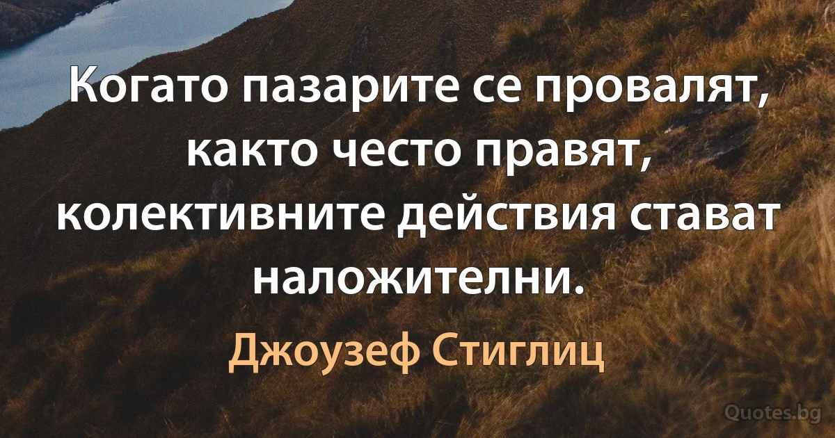 Когато пазарите се провалят, както често правят, колективните действия стават наложителни. (Джоузеф Стиглиц)