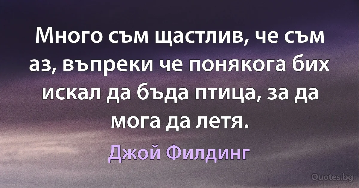 Много съм щастлив, че съм аз, въпреки че понякога бих искал да бъда птица, за да мога да летя. (Джой Филдинг)