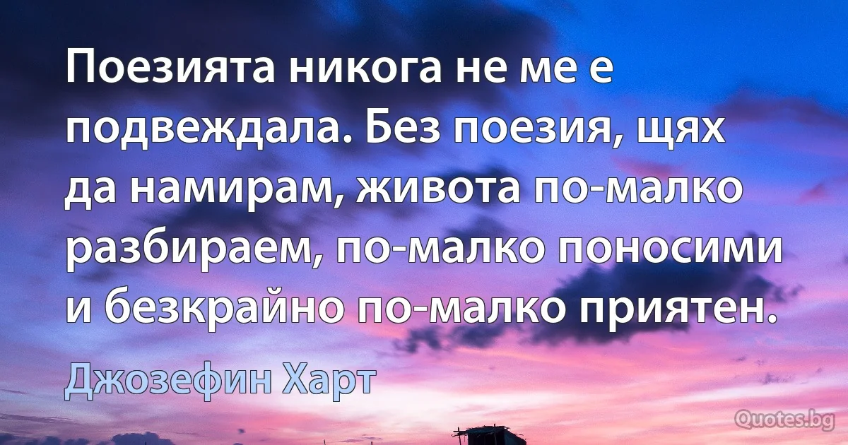 Поезията никога не ме е подвеждала. Без поезия, щях да намирам, живота по-малко разбираем, по-малко поносими и безкрайно по-малко приятен. (Джозефин Харт)