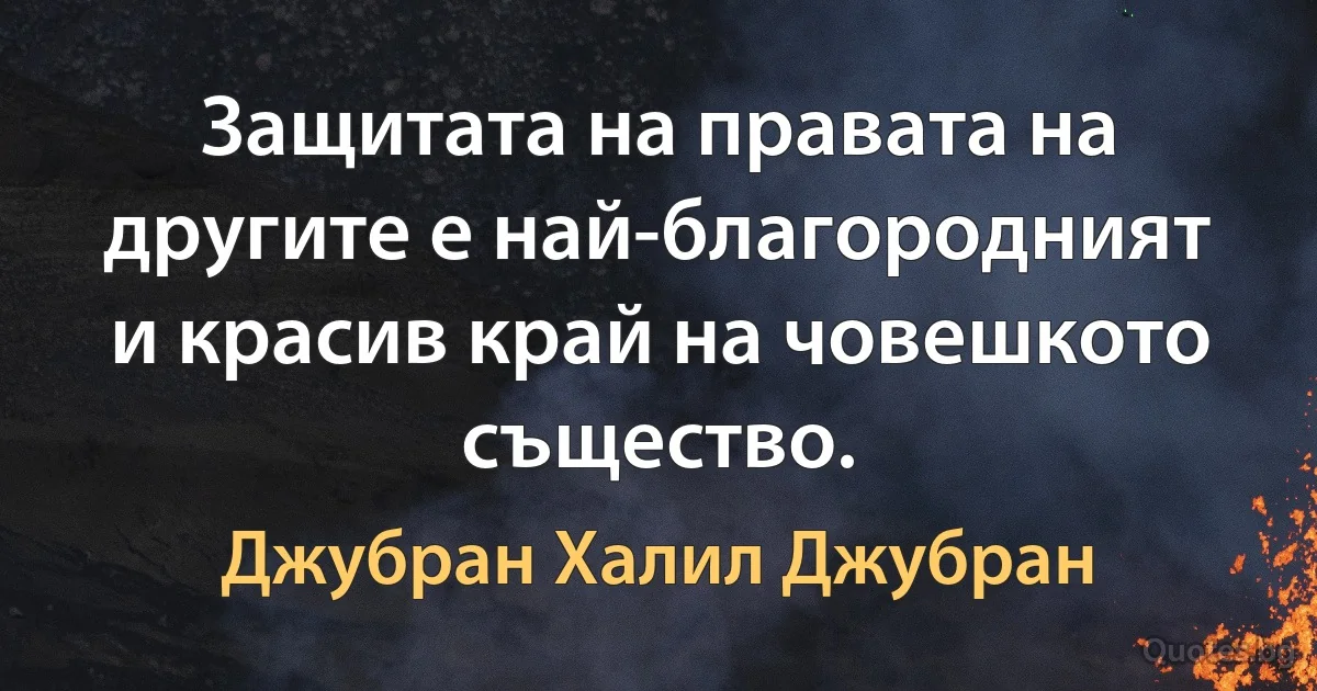 Защитата на правата на другите е най-благородният и красив край на човешкото същество. (Джубран Халил Джубран)