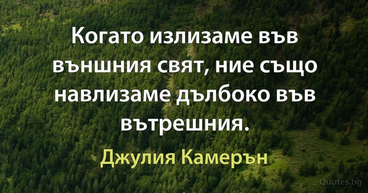 Когато излизаме във външния свят, ние също навлизаме дълбоко във вътрешния. (Джулия Камерън)