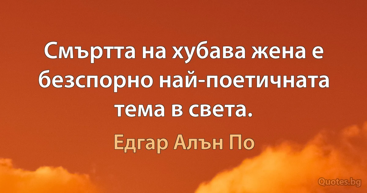 Смъртта на хубава жена е безспорно най-поетичната тема в света. (Едгар Алън По)