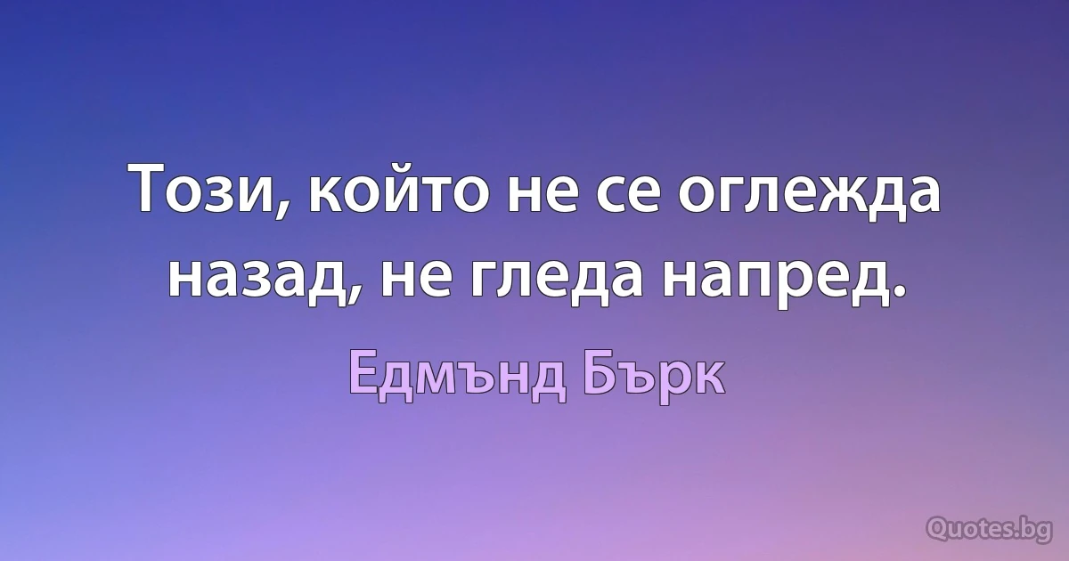 Този, който не се оглежда назад, не гледа напред. (Едмънд Бърк)