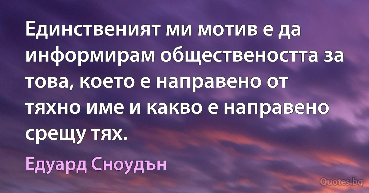 Единственият ми мотив е да информирам обществеността за това, което е направено от тяхно име и какво е направено срещу тях. (Едуард Сноудън)