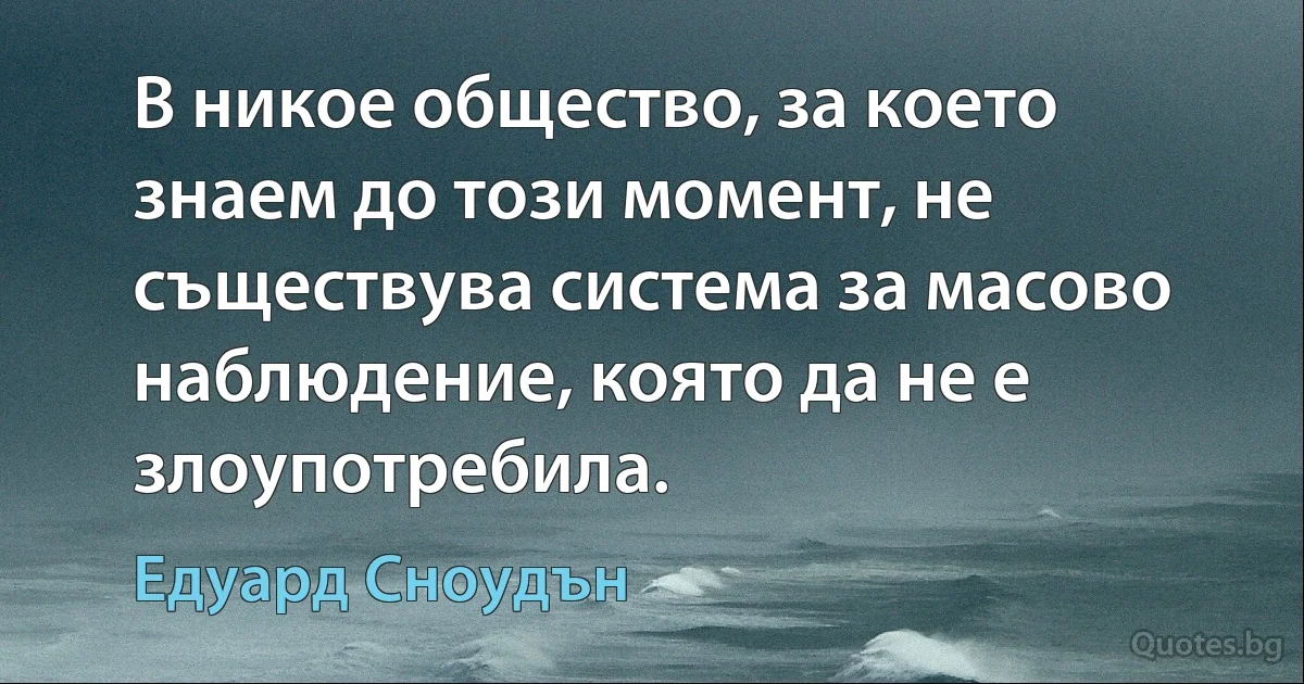 В никое общество, за което знаем до този момент, не съществува система за масово наблюдение, която да не е злоупотребила. (Едуард Сноудън)