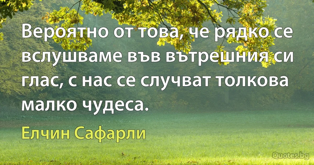 Вероятно от това, че рядко се вслушваме във вътрешния си глас, с нас се случват толкова малко чудеса. (Елчин Сафарли)