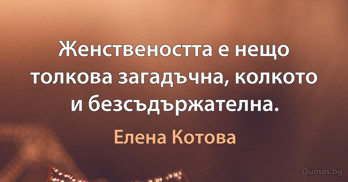 Женствеността е нещо толкова загадъчна, колкото и безсъдържателна. (Елена Котова)