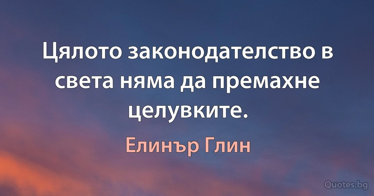 Цялото законодателство в света няма да премахне целувките. (Елинър Глин)