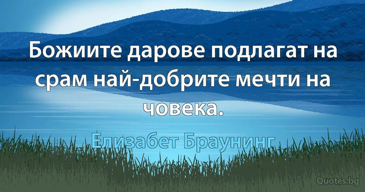 Божиите дарове подлагат на срам най-добрите мечти на човека. (Елизабет Браунинг)