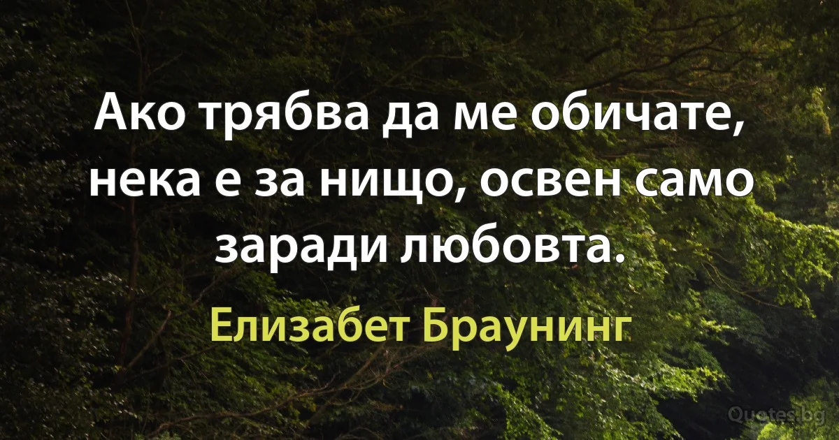 Ако трябва да ме обичате, нека е за нищо, освен само заради любовта. (Елизабет Браунинг)