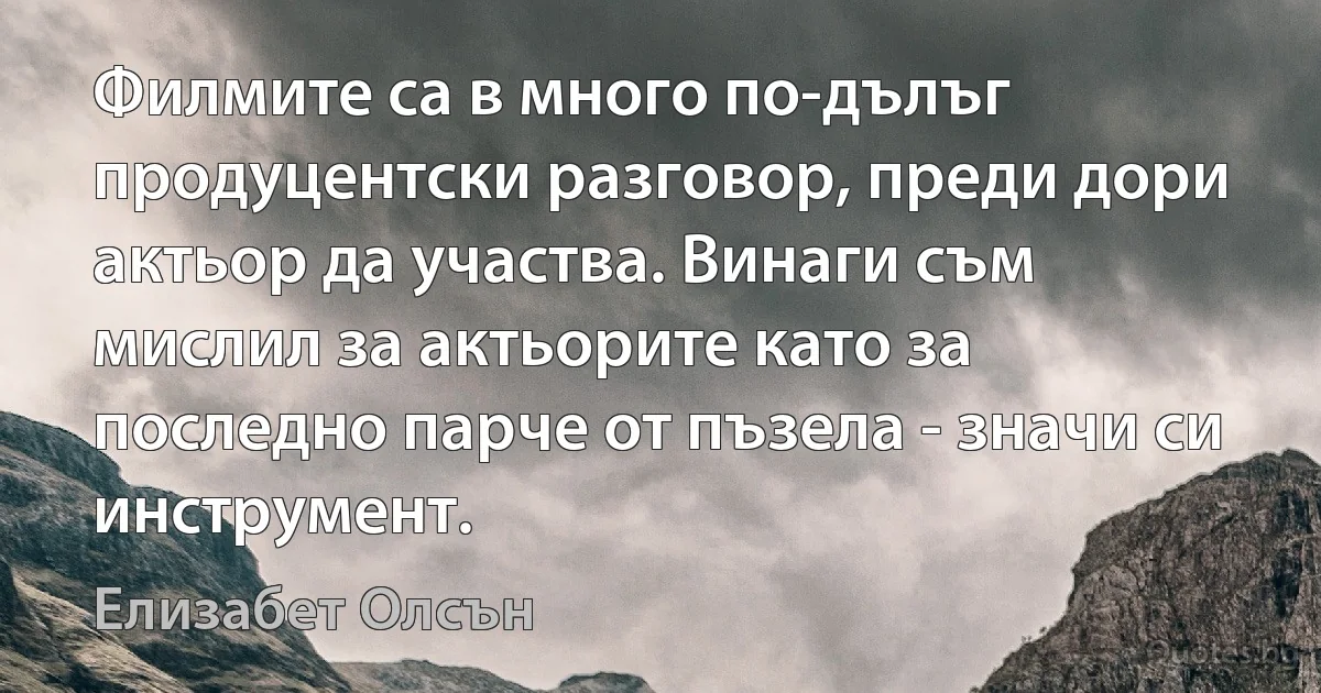 Филмите са в много по-дълъг продуцентски разговор, преди дори актьор да участва. Винаги съм мислил за актьорите като за последно парче от пъзела - значи си инструмент. (Елизабет Олсън)