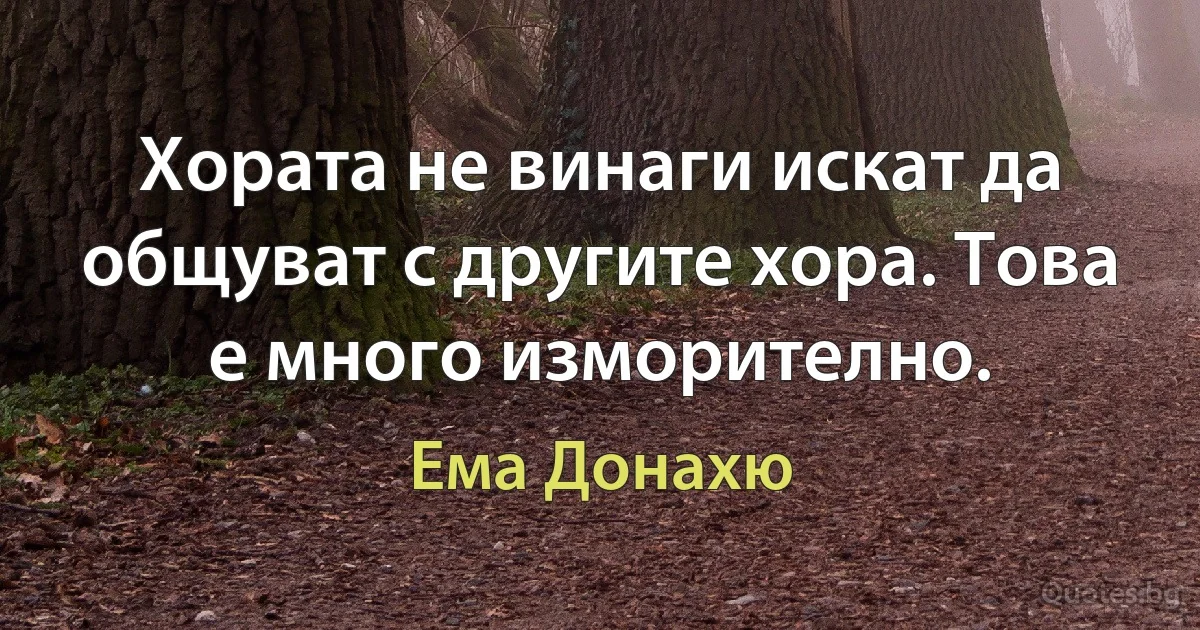 Хората не винаги искат да общуват с другите хора. Това е много изморително. (Ема Донахю)